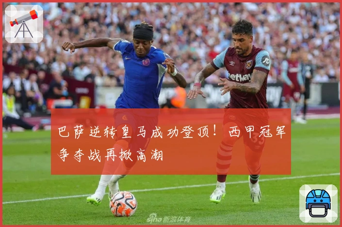 巴萨逆转皇马成功登顶！西甲冠军争夺战再掀高潮