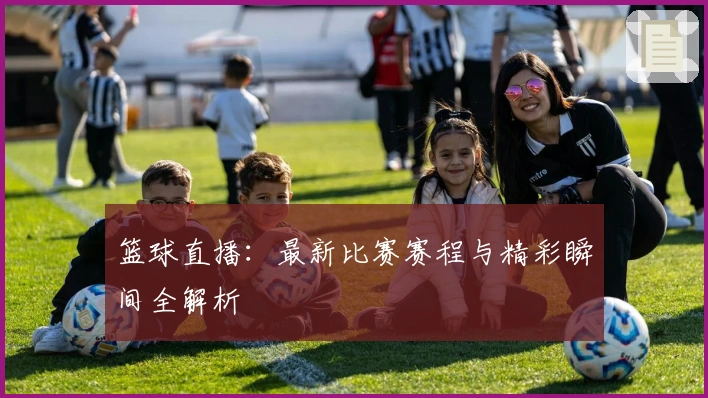 篮球直播：最新比赛赛程与精彩瞬间全解析