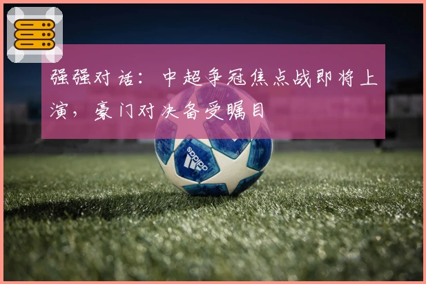 强强对话：中超争冠焦点战即将上演，豪门对决备受瞩目