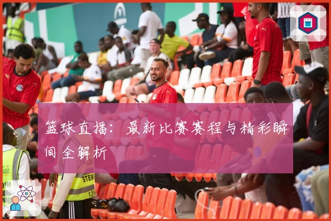 篮球直播：最新比赛赛程与精彩瞬间全解析