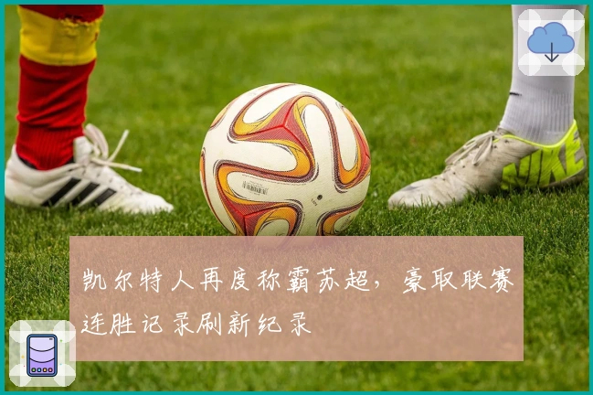 凯尔特人再度称霸苏超，豪取联赛连胜记录刷新纪录
