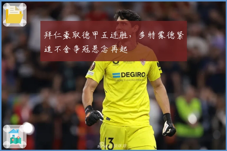 拜仁豪取德甲五连胜,多特蒙德紧追不舍争冠悬念再起