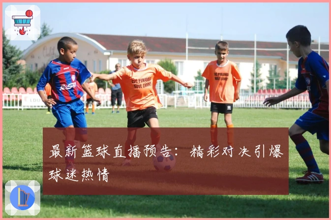 最新篮球直播预告：精彩对决引爆球迷热情