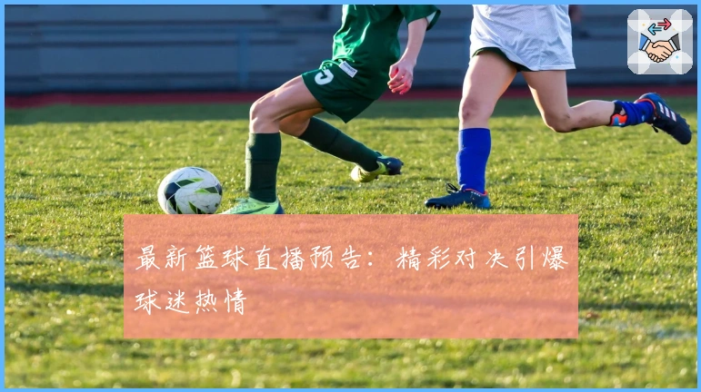 最新篮球直播预告：精彩对决引爆球迷热情