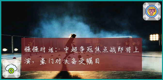 强强对话：中超争冠焦点战即将上演，豪门对决备受瞩目
