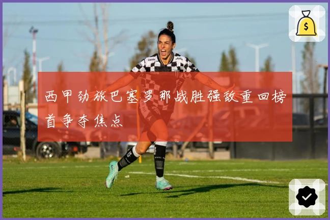 西甲劲旅巴塞罗那战胜强敌重回榜首争夺焦点