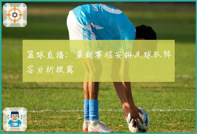 篮球直播:最新赛程安排及球队阵容分析披露