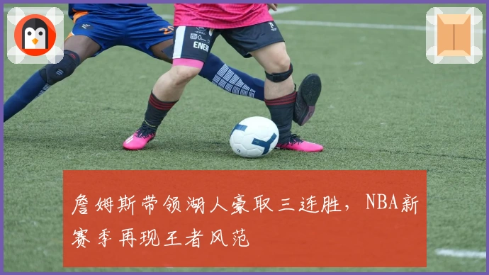 詹姆斯带领湖人豪取三连胜，NBA新赛季再现王者风范