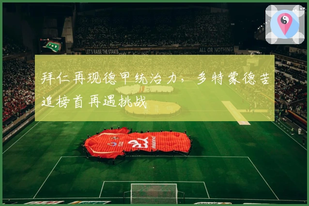 拜仁再现德甲统治力，多特蒙德苦追榜首再遇挑战