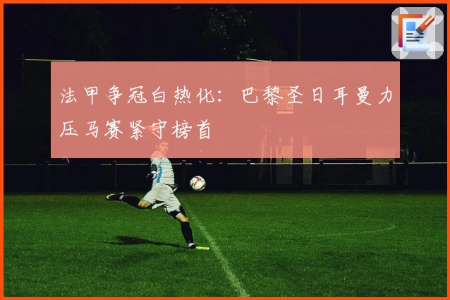法甲争冠白热化：巴黎圣日耳曼力压马赛紧守榜首