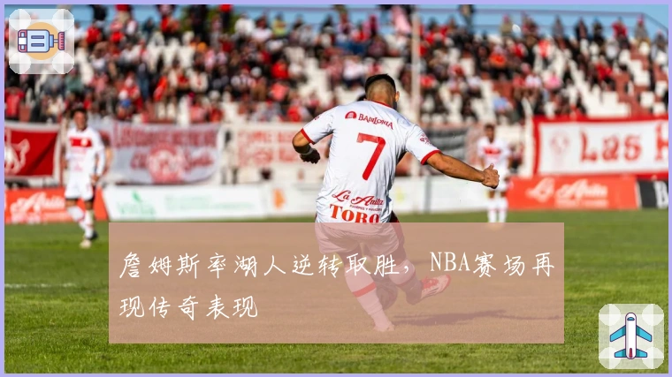 詹姆斯率湖人逆转取胜,NBA赛场再现传奇表现