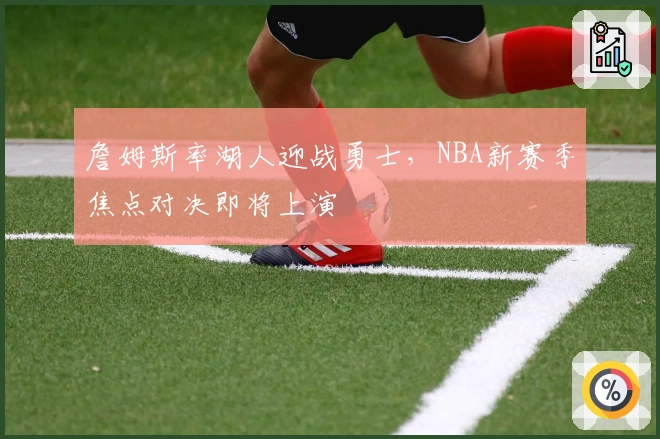 詹姆斯率湖人迎战勇士，NBA新赛季焦点对决即将上演