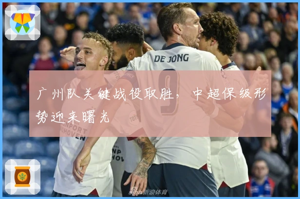 广州队关键战役取胜,中超保级形势迎来曙光