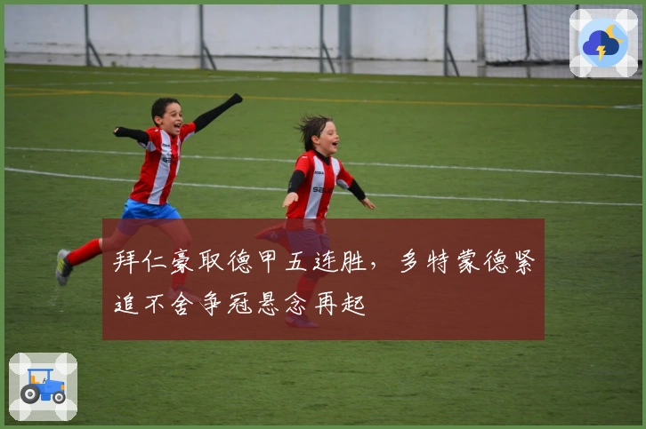 拜仁豪取德甲五连胜，多特蒙德紧追不舍争冠悬念再起