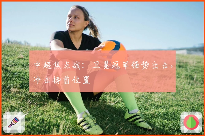 中超焦点战：卫冕冠军强势出击，冲击榜首位置