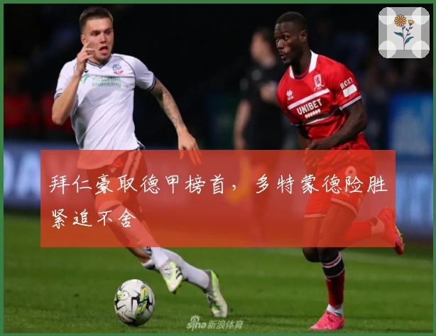 拜仁豪取德甲榜首，多特蒙德险胜紧追不舍