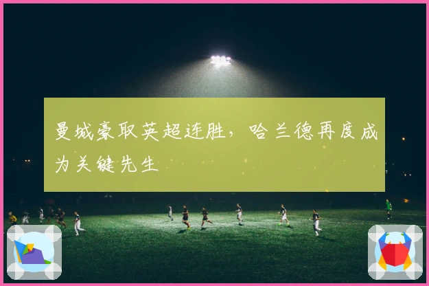 曼城豪取英超连胜，哈兰德再度成为关键先生