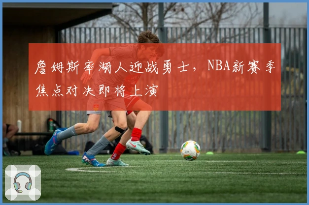 詹姆斯率湖人迎战勇士，NBA新赛季焦点对决即将上演