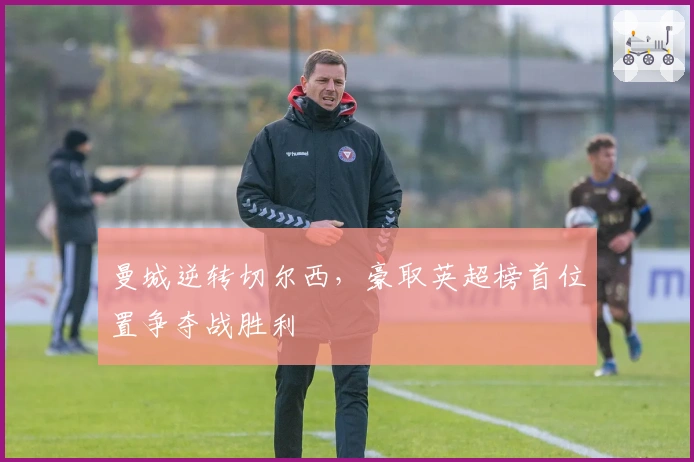 曼城逆转切尔西,豪取英超榜首位置争夺战胜利