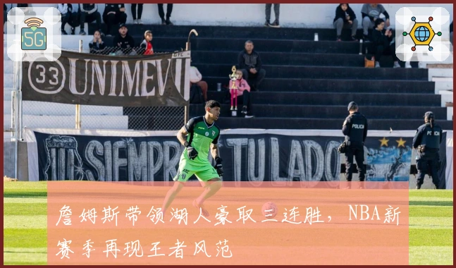 詹姆斯带领湖人豪取三连胜，NBA新赛季再现王者风范