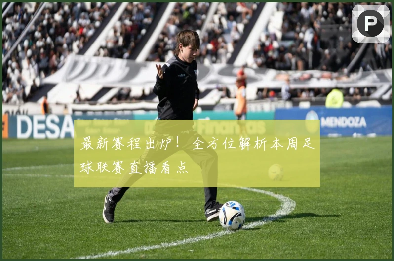 最新赛程出炉!全方位解析本周足球联赛直播看点