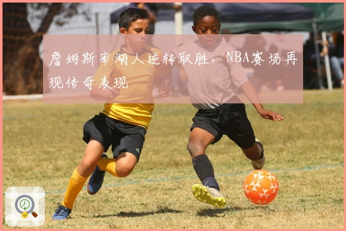 詹姆斯率湖人逆转取胜，NBA赛场再现传奇表现