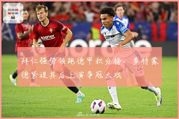 拜仁强势领跑德甲积分榜，多特蒙德紧追其后上演争冠大戏