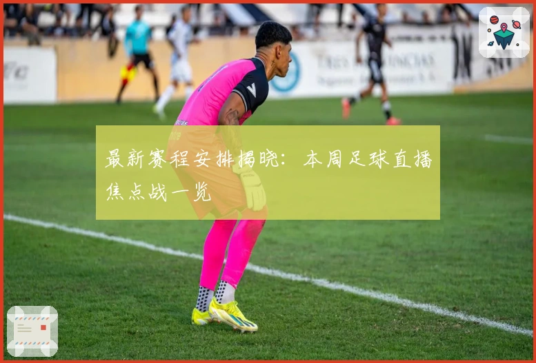 最新赛程安排揭晓：本周足球直播焦点战一览